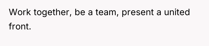 Work together, be a team, present a united front.