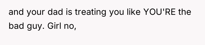 and your dad is treating you like YOU'RE the bad...