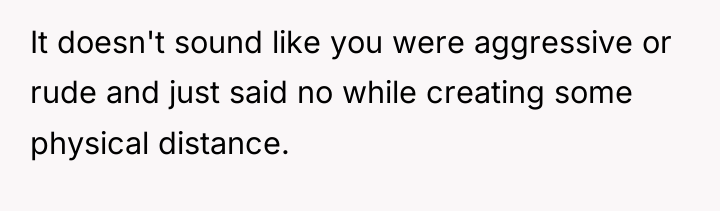It doesn't sound like you were aggressive or rude and...