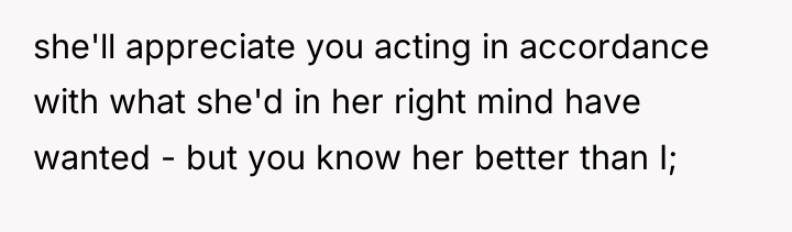 she'll appreciate you acting in accordance with what she'd in...