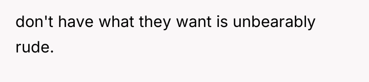 don't have what they want is unbearably rude.