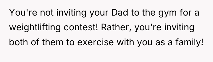You're not inviting your Dad to the gym for a...
