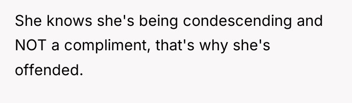 She knows she's being condescending and NOT a compliment, that's...