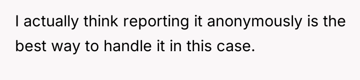 I actually think reporting it anonymously is the best way...