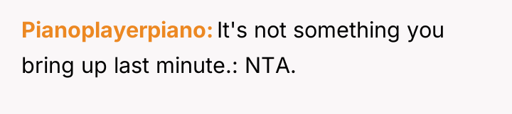 Pianoplayerpiano It's not something you bring up last minute.: NTA.