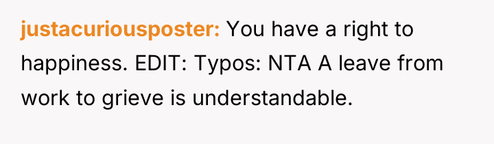 justacuriousposter You have a right to happiness. EDIT: Typos: NTA...