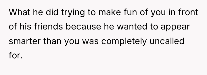 What he did trying to make fun of you in...