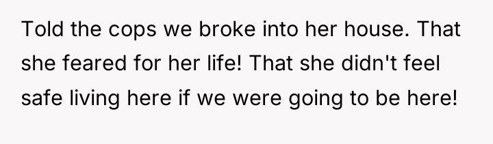 Told the cops we broke into her house. That she...