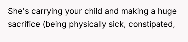 She's carrying your child and making a huge sacrifice (being...