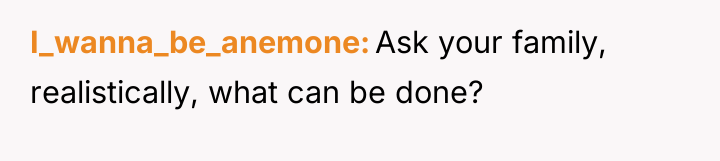 I_wanna_be_anemone Ask your family, realistically, what can be done?