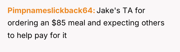 Pimpnameslickback64 Jake's TA for ordering an $85 meal and expecting...