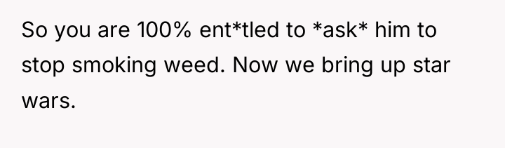 So you are 100% ent*tled to *ask* him to stop...
