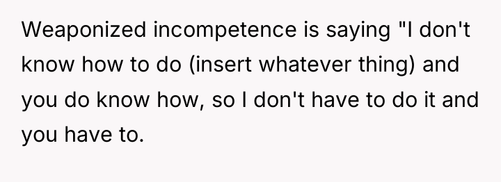 Weaponized incompetence is saying "I don't know how to do...