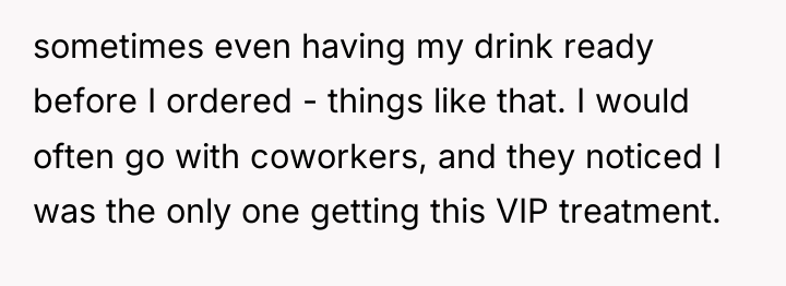 sometimes even having my drink ready before I ordered -...