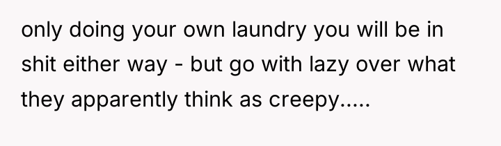 only doing your own laundry you will be in shit...