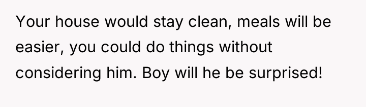 Your house would stay clean, meals will be easier, you...