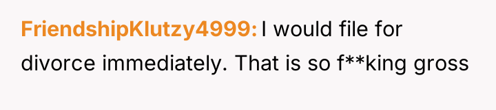 FriendshipKlutzy4999 I would file for divorce immediately. That is so...