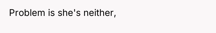 Problem is she's neither,