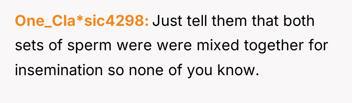 One_Cla*sic4298 Just tell them that both sets of sperm were...