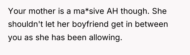 Your mother is a ma*sive AH though. She shouldn't let...