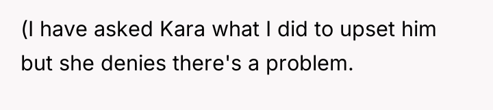 (I have asked Kara what I did to upset him...