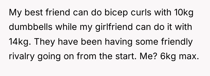 My best friend can do bicep curls with 10kg dumbbells...