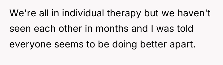 We're all in individual therapy but we haven't seen each...