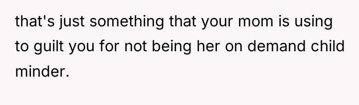 that's just something that your mom is using to guilt...