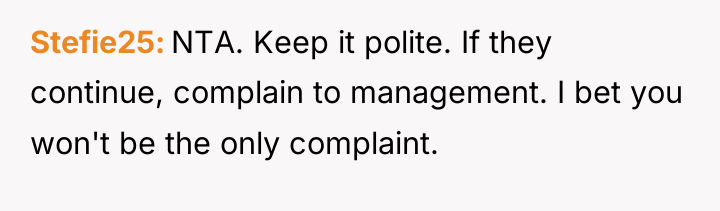 Stefie25 NTA. Keep it polite. If they continue, complain to...