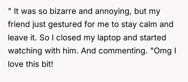 " It was so bizarre and annoying, but my friend...