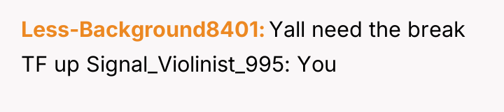 Less-Background8401 Yall need the break TF up Signal_Violinist_995: You