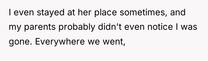 I even stayed at her place sometimes, and my parents...