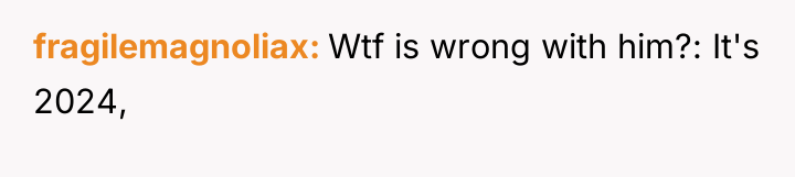 fragilemagnoliax Wtf is wrong with him?: It's 2024,