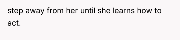 step away from her until she learns how to act.