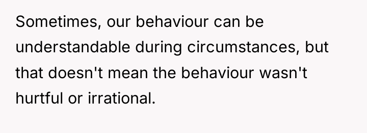Sometimes, our behaviour can be understandable during circumstances, but that...