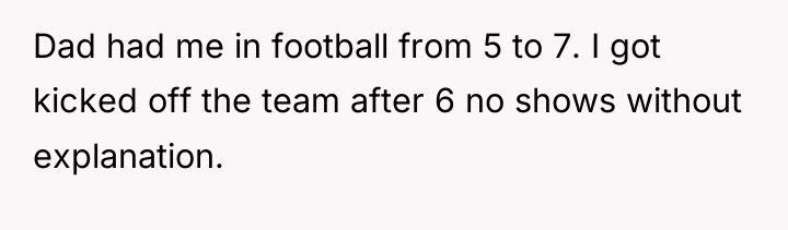 Dad had me in football from 5 to 7. I...