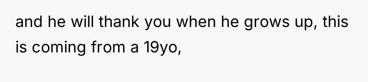 and he will thank you when he grows up, this...
