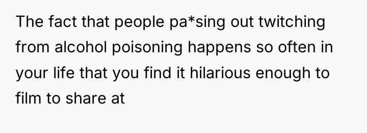 The fact that people pa*sing out twitching from alcohol poisoning...