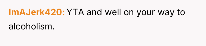 ImAJerk420 YTA and well on your way to alcoholism.