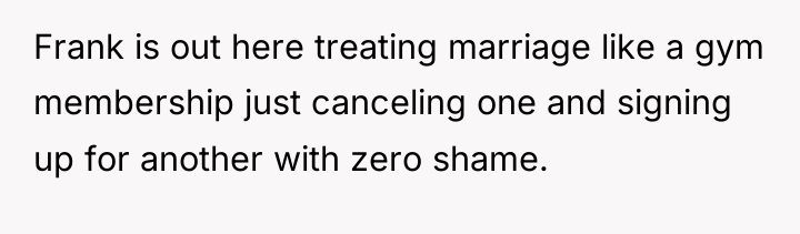 Frank is out here treating marriage like a gym membership...