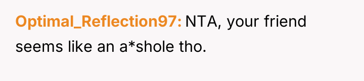 Optimal_Reflection97 NTA, your friend seems like an a*shole tho.