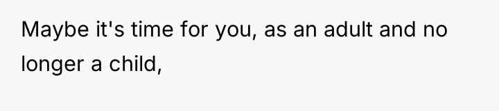 Maybe it's time for you, as an adult and no...