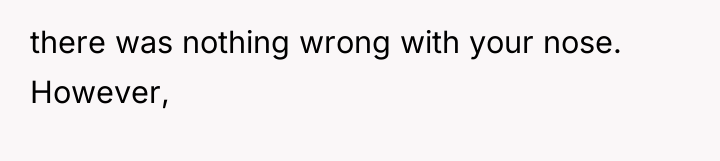 there was nothing wrong with your nose. However,