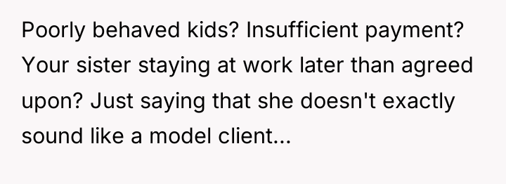 Poorly behaved kids? Insufficient payment? Your sister staying at work...
