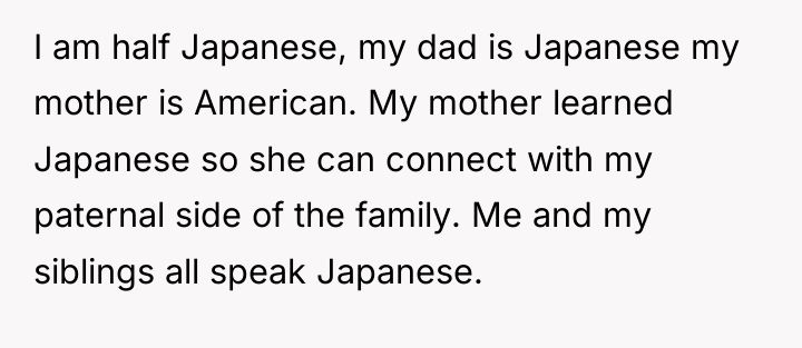 I am half Japanese, my dad is Japanese my mother...