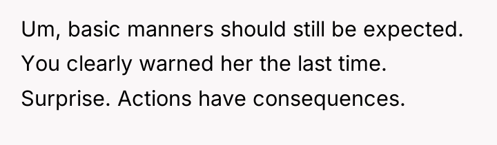 Um, basic manners should still be expected. You clearly warned...