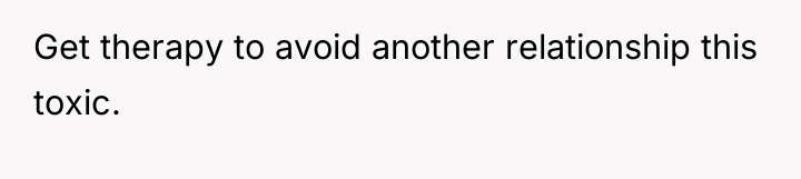 Get therapy to avoid another relationship this toxic.