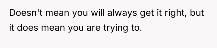Doesn't mean you will always get it right, but it...