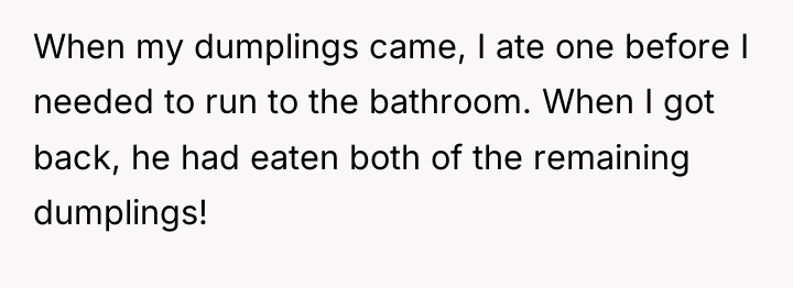 When my dumplings came, I ate one before I needed...