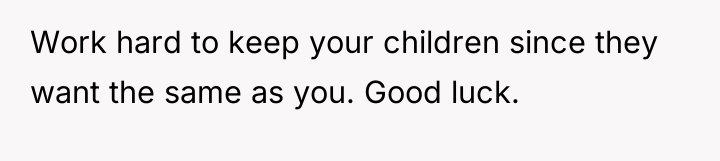Work hard to keep your children since they want the...